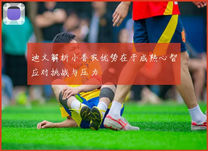 迪文解析小香农优势在于成熟心智应对挑战与压力