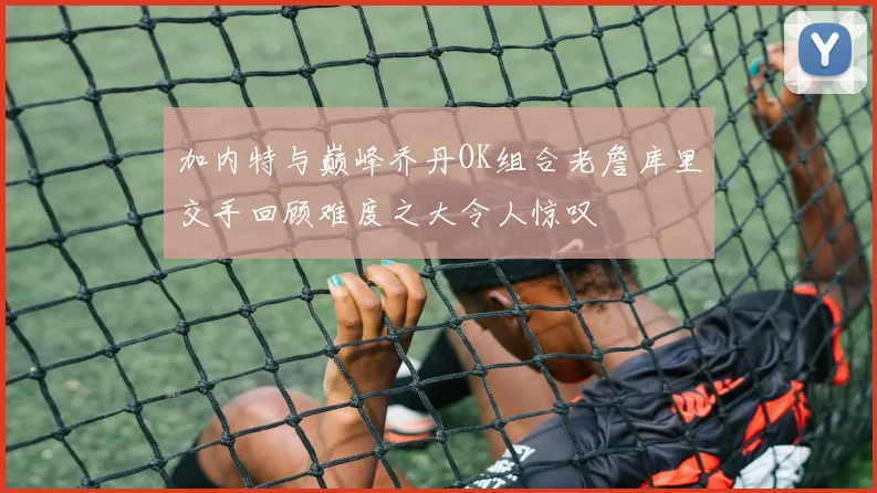 加内特与巅峰乔丹OK组合老詹库里交手回顾难度之大令人惊叹
