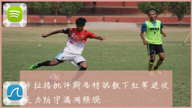 卡拉格批评斯洛特执教下红军进攻乏力防守漏洞频现