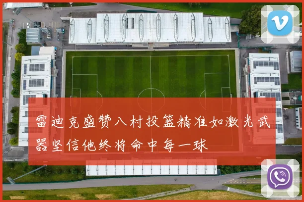 雷迪克盛赞八村投篮精准如激光武器坚信他终将命中每一球