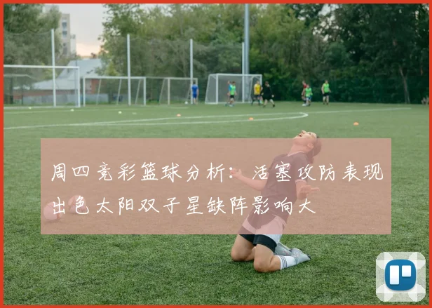 周四竞彩篮球分析：活塞攻防表现出色太阳双子星缺阵影响大