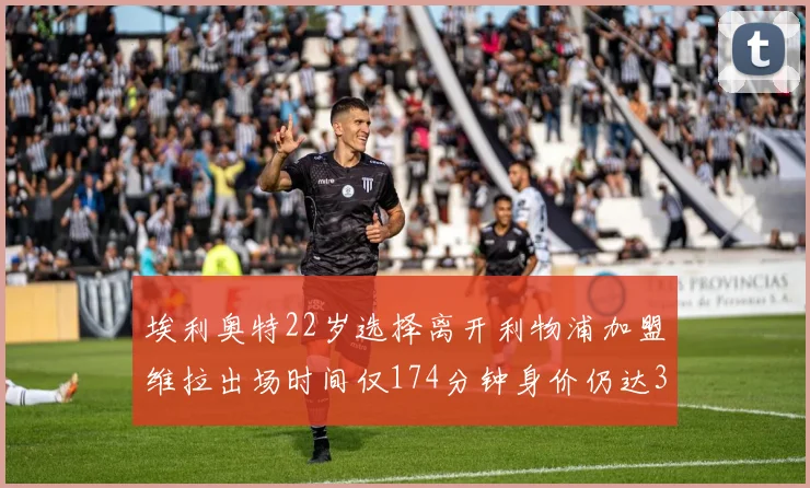 埃利奥特22岁选择离开利物浦加盟维拉出场时间仅174分钟身价仍达3500万