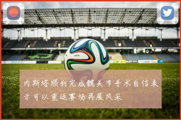 内斯塔顺利完成髋关节手术自信表示可以重返赛场再展风采