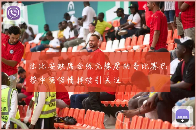 法比安缺席合练无缘摩纳哥比赛巴黎中场伤情持续引关注