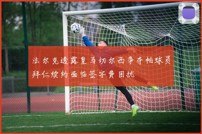 法尔克透露皇马切尔西争夺帕球员拜仁续约面临签字费困扰