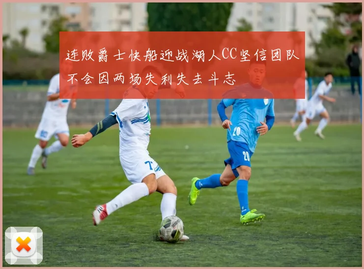 连败爵士快船迎战湖人CC坚信团队不会因两场失利失去斗志