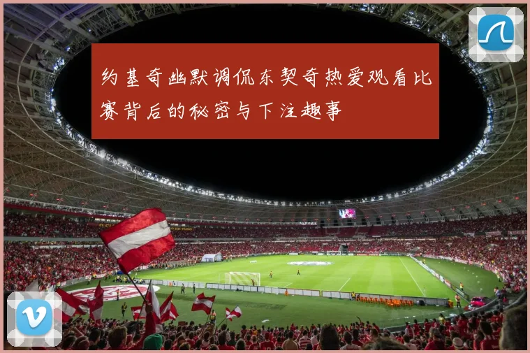 约基奇幽默调侃东契奇热爱观看比赛背后的秘密与下注趣事