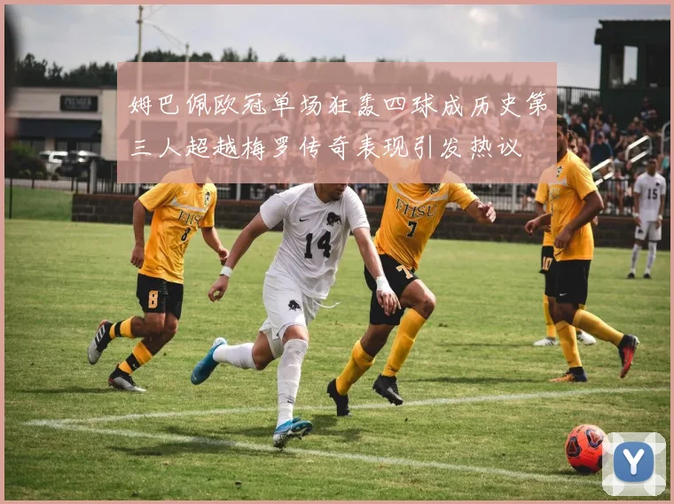 姆巴佩欧冠单场狂轰四球成历史第三人超越梅罗传奇表现引发热议