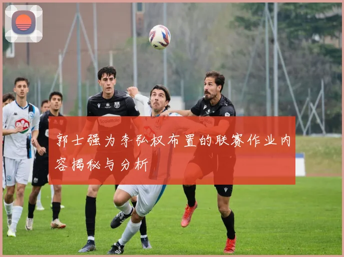 郭士强为李弘权布置的联赛作业内容揭秘与分析