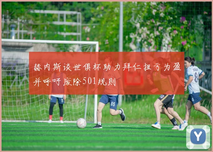 赫内斯谈世俱杯助力拜仁扭亏为盈并呼吁废除501规则
