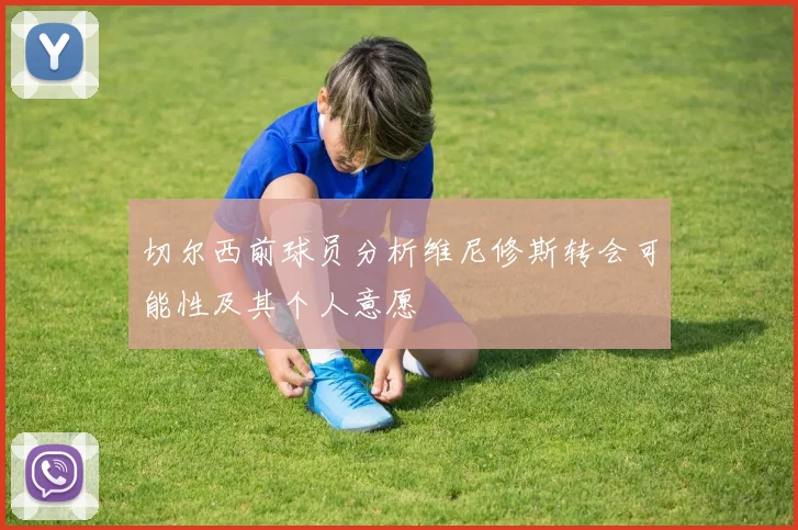 切尔西前球员分析维尼修斯转会可能性及其个人意愿