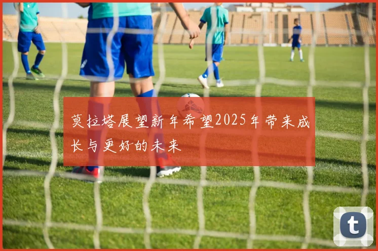 莫拉塔展望新年希望2025年带来成长与更好的未来