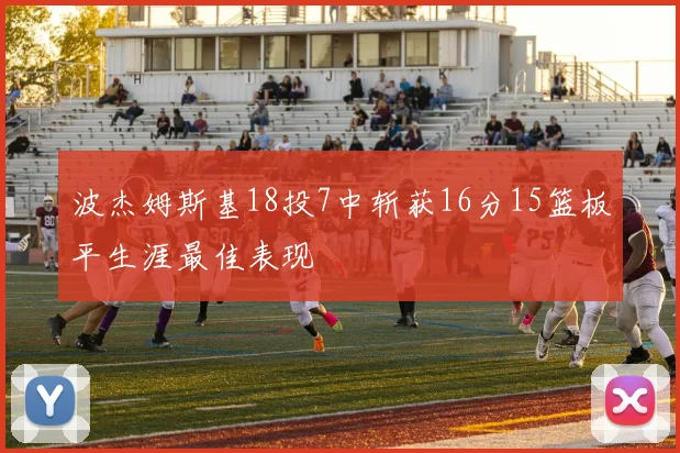 波杰姆斯基18投7中斩获16分15篮板平生涯最佳表现