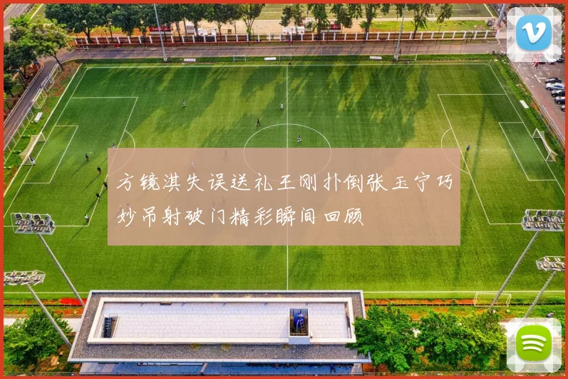 方镜淇失误送礼王刚扑倒张玉宁巧妙吊射破门精彩瞬间回顾