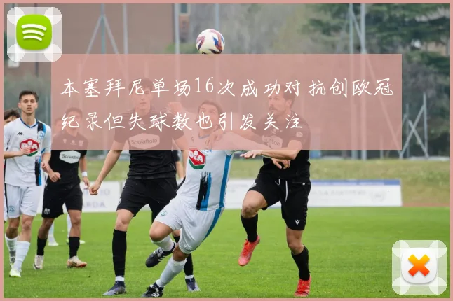 本塞拜尼单场16次成功对抗创欧冠纪录但失球数也引发关注