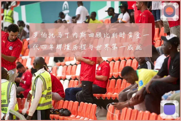 罗伯托马丁内斯回顾比利时黄金一代四年辉煌历程与世界第一成就