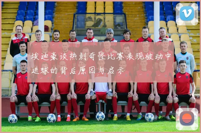 埃迪豪谈热刺奇怪比赛表现被动中进球的背后原因与启示
