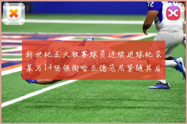 新世纪五大联赛球员连续进球纪录莱万14场领衔哈兰德范尼紧随其后