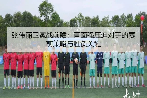 张伟丽卫冕战前瞻:直面强压迫对手的赛前策略与胜负关键